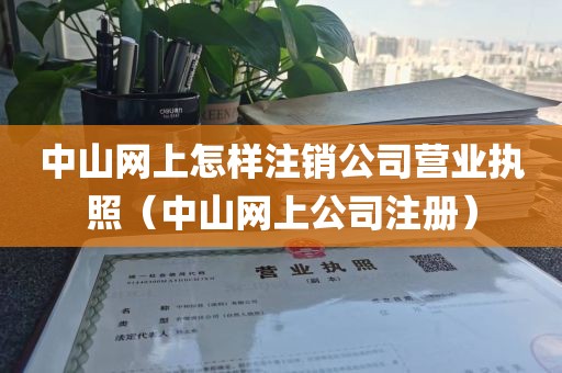 中山网上怎样注销公司营业执照（中山网上公司注册）