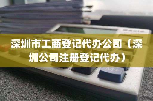 深圳市工商登记代办公司（深圳公司注册登记代办）