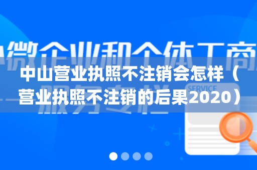 中山营业执照不注销会怎样(营业执照不注销的后果2020)