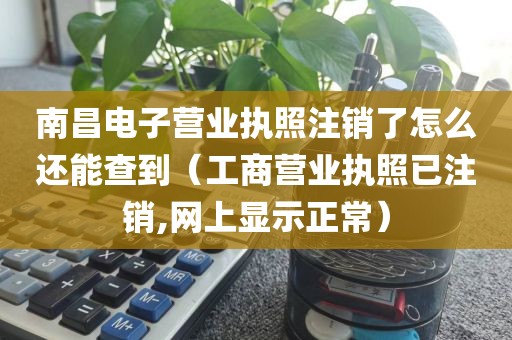 南昌电子营业执照注销了怎么还能查到（工商营业执照已注销,网上显示正常）