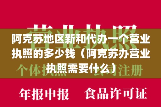 阿克苏地区新和代办一个营业执照的多少钱(阿克苏办营业执照需要什么)