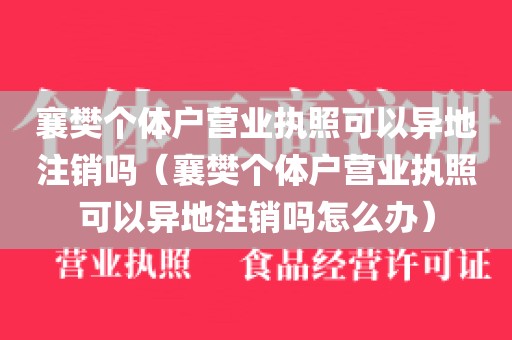襄樊个体户营业执照可以异地注销吗（襄樊个体户营业执照可以异地注销吗怎么办）