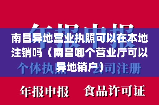 南昌异地营业执照可以在本地注销吗（南昌哪个营业厅可以异地销户）
