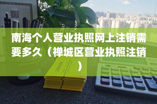 南海个人营业执照网上注销需要多久（禅城区营业执照注销）
