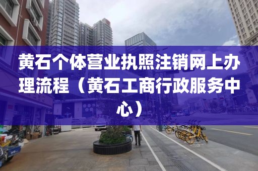黄石个体营业执照注销网上办理流程(黄石工商行政服务中心)