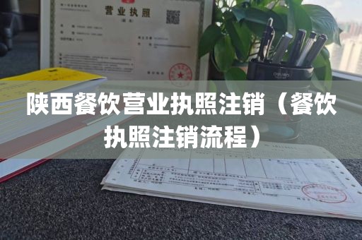 陕西餐饮营业执照注销（餐饮执照注销流程）