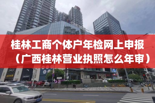 桂林工商个体户年检网上申报（广西桂林营业执照怎么年审）