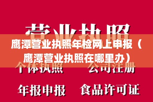 鹰潭营业执照年检网上申报（鹰潭营业执照在哪里办）