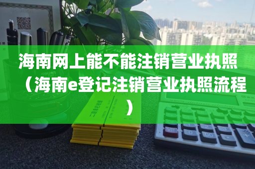 海南网上能不能注销营业执照（海南e登记注销营业执照流程）
