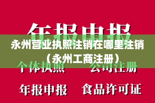 永州营业执照注销在哪里注销（永州工商注册）