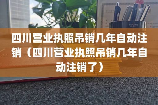四川营业执照吊销几年自动注销(四川营业执照吊销几年自动注销了)