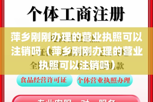 萍乡刚刚办理的营业执照可以注销吗(萍乡刚刚办理的营业执照可以注销吗)