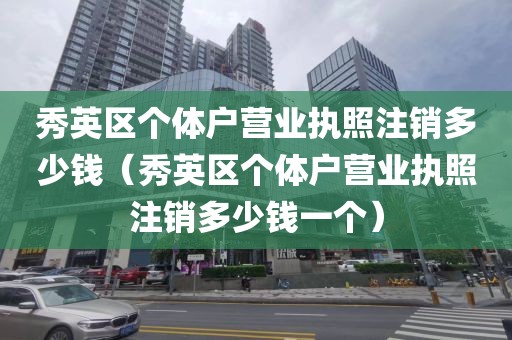 秀英区个体户营业执照注销多少钱（秀英区个体户营业执照注销多少钱一个）