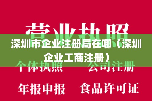 深圳市企业注册局在哪（深圳企业工商注册）