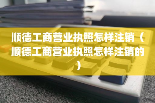 顺德工商营业执照怎样注销（顺德工商营业执照怎样注销的）