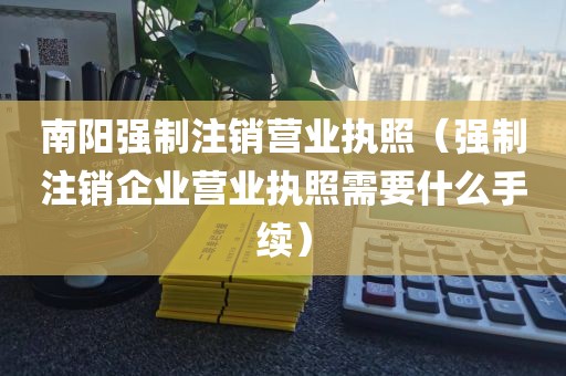 南阳强制注销营业执照（强制注销企业营业执照需要什么手续）
