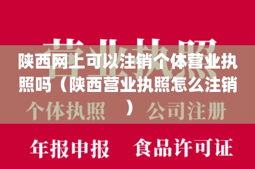 陕西网上可以注销个体营业执照吗（陕西营业执照怎么注销）