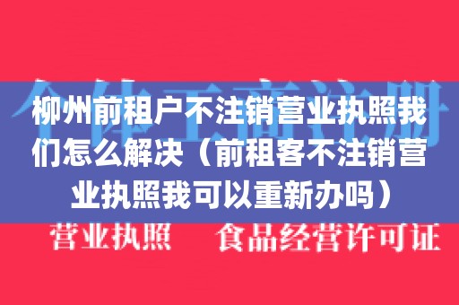柳州前租户不注销营业执照我们怎么解决（前租客不注销营业执照我可以重新办吗）