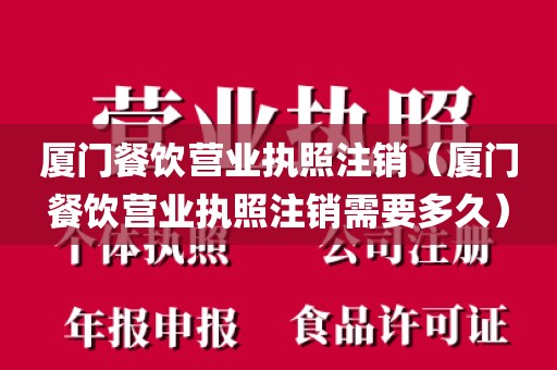 厦门餐饮营业执照注销（厦门餐饮营业执照注销需要多久）