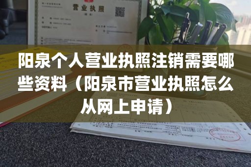 阳泉个人营业执照注销需要哪些资料（阳泉市营业执照怎么从网上申请）