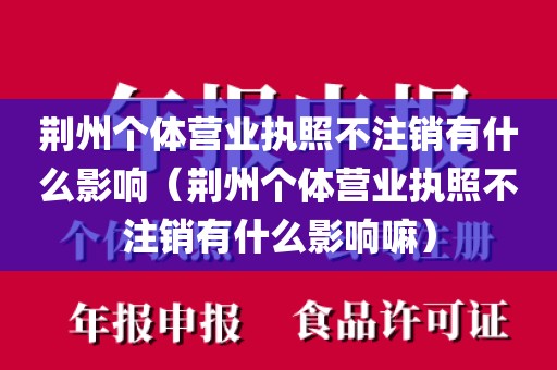 荆州个体营业执照不注销有什么影响（荆州个体营业执照不注销有什么影响嘛）