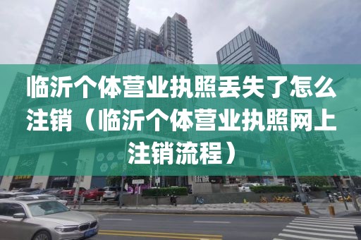 临沂个体营业执照丢失了怎么注销（临沂个体营业执照网上注销流程）