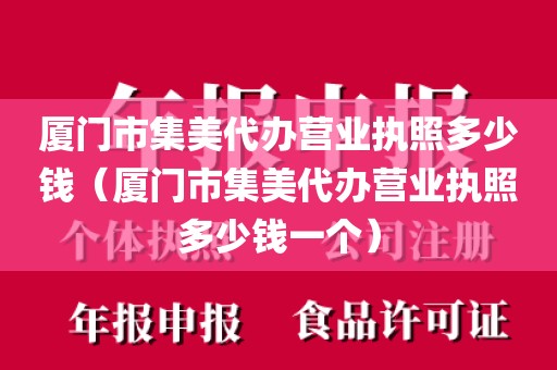 厦门市集美代办营业执照多少钱(厦门市集美代办营业执照多少钱一个)
