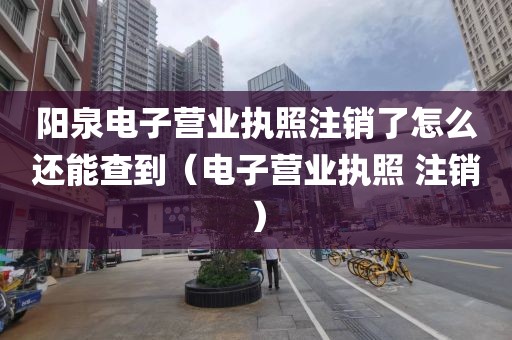 阳泉电子营业执照注销了怎么还能查到（电子营业执照 注销）