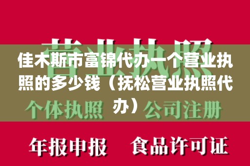 佳木斯市富锦代办一个营业执照的多少钱（抚松营业执照代办）