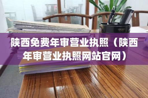 陕西免费年审营业执照（陕西年审营业执照网站官网）