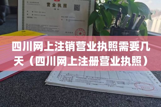 四川网上注销营业执照需要几天（四川网上注册营业执照）