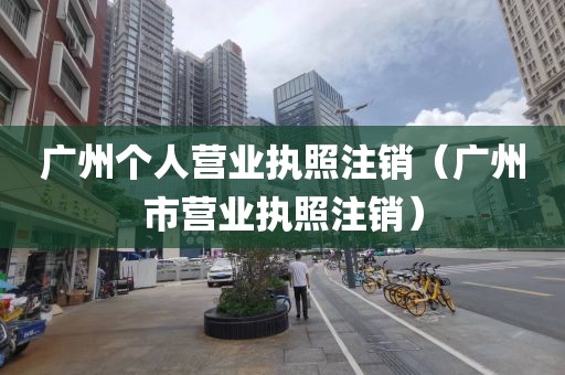 广州个人营业执照注销（广州市营业执照注销）