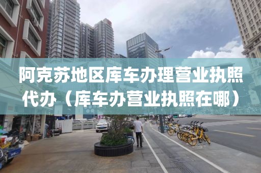 阿克苏地区库车办理营业执照代办（库车办营业执照在哪）