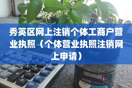 秀英区网上注销个体工商户营业执照（个体营业执照注销网上申请）