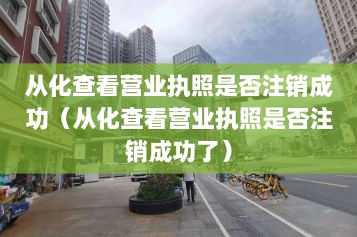 从化查看营业执照是否注销成功（从化查看营业执照是否注销成功了）