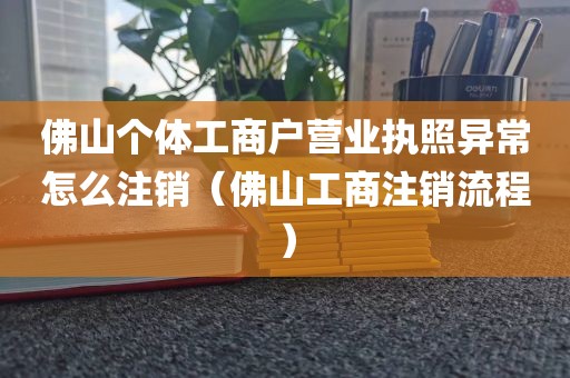 佛山个体工商户营业执照异常怎么注销(佛山工商注销流程)