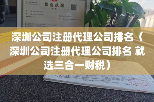 深圳公司注册代理公司排名(深圳公司注册代理公司排名 就选三合一财税)