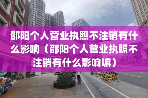 邵阳个人营业执照不注销有什么影响(邵阳个人营业执照不注销有什么影响嘛)