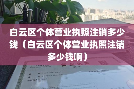 白云区个体营业执照注销多少钱（白云区个体营业执照注销多少钱啊）