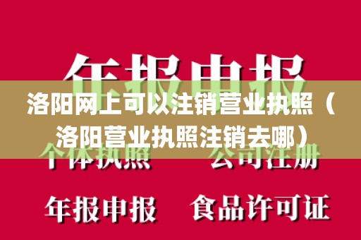 洛阳网上可以注销营业执照（洛阳营业执照注销去哪）