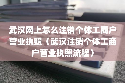 武汉网上怎么注销个体工商户营业执照(武汉注销个体工商户营业执照流程)
