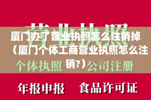 厦门办了营业执照怎么注销掉(厦门个体工商营业执照怎么注销?)