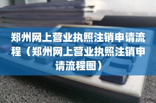 郑州网上营业执照注销申请流程（郑州网上营业执照注销申请流程图）