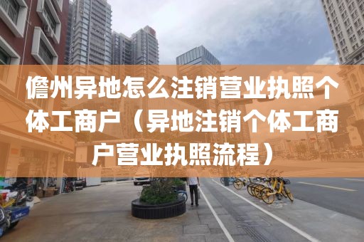 儋州异地怎么注销营业执照个体工商户（异地注销个体工商户营业执照流程）