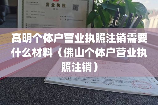 高明个体户营业执照注销需要什么材料（佛山个体户营业执照注销）