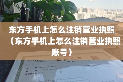 东方手机上怎么注销营业执照（东方手机上怎么注销营业执照账号）