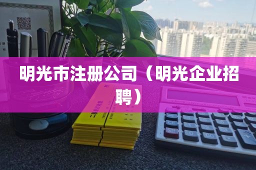 明光市注册公司（明光企业招聘）