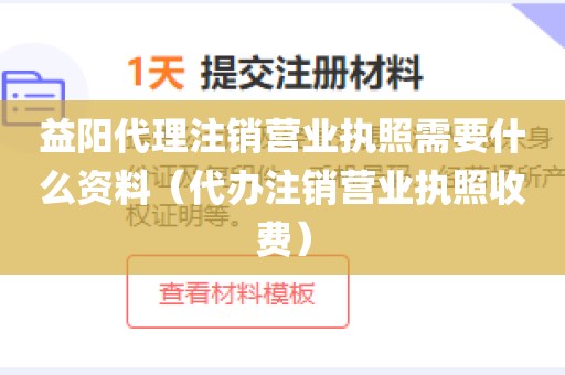 益阳代理注销营业执照需要什么资料（代办注销营业执照收费）