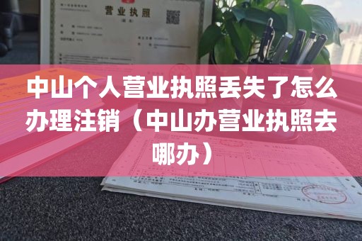 中山个人营业执照丢失了怎么办理注销(中山办营业执照去哪办)