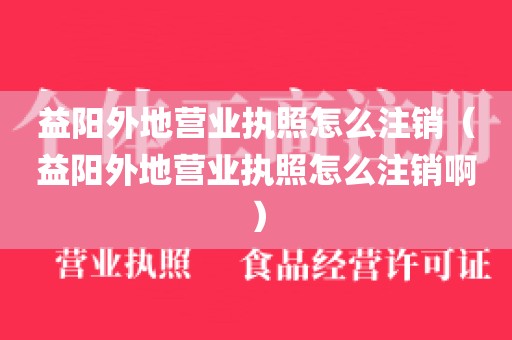 益阳外地营业执照怎么注销（益阳外地营业执照怎么注销啊）